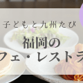 福岡｜子連れでおすすめの【カフェ・ランチ・レストラン】九州リトル・トリップ