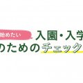 【特集】入園・入学準備～ママのためのチェックリスト
