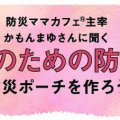 ママバッグに常備したい！外出時、子どもを守る「防災ポーチ」を作ろう～ママのための防災①