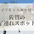 佐賀｜子連れでおすすめの【遊びスポット】九州リトル・トリップ