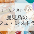 鹿児島｜子連れでおすすめの【カフェ・ランチ・レストラン】九州リトル・トリップ