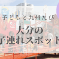 大分｜子連れでおすすめの【遊びスポット・カフェ・ランチ・レストラン】九州リトル・トリップ