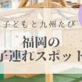 福岡｜子連れでおすすめの【遊びスポット】九州リトル・トリップ